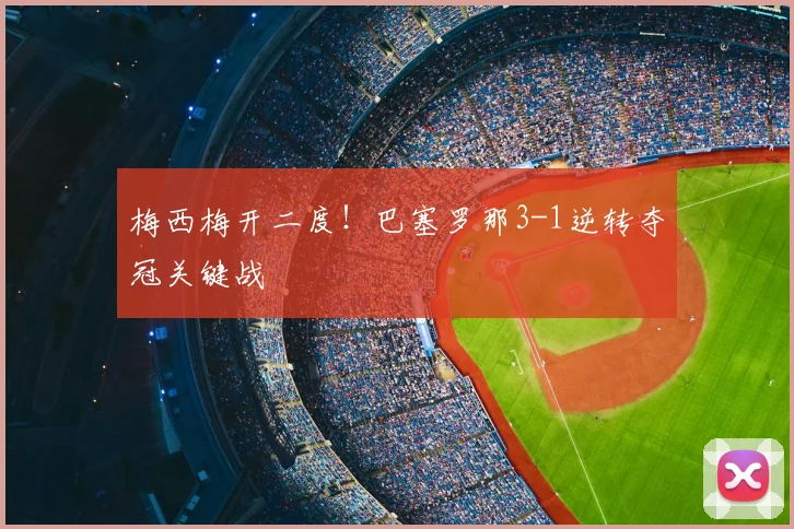 梅西梅开二度！巴塞罗那3-1逆转夺冠关键战