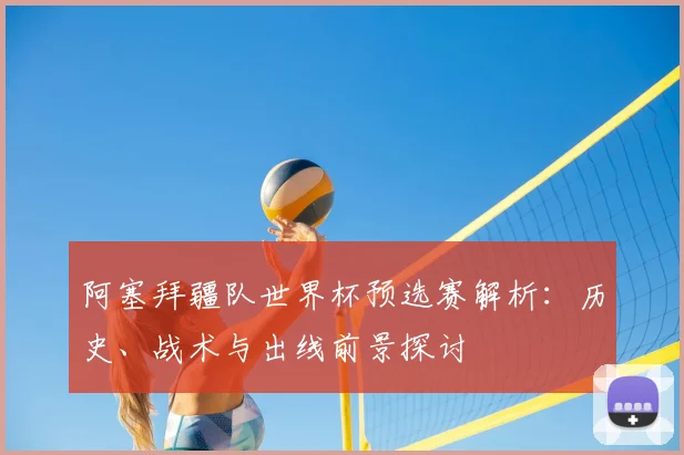 阿塞拜疆队世界杯预选赛解析:历史、战术与出线前景探讨