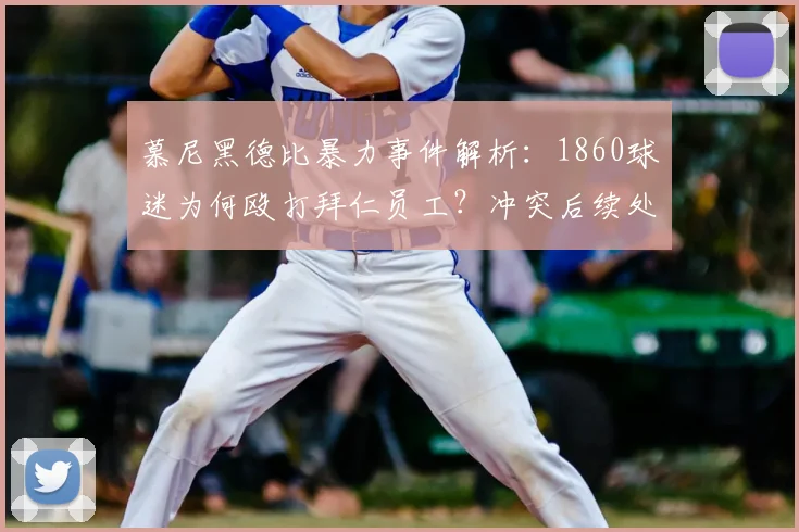 慕尼黑德比暴力事件解析：1860球迷为何殴打拜仁员工？冲突后续处理结果引关注