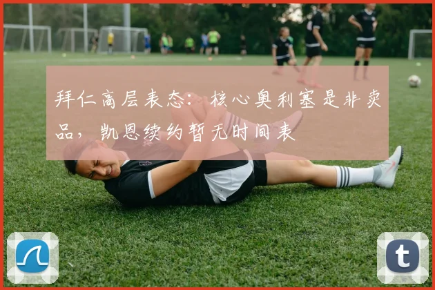 拜仁高层表态：核心奥利塞是非卖品，凯恩续约暂无时间表