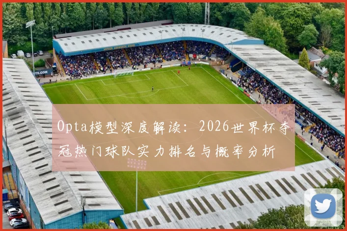 Opta模型深度解读：2026世界杯夺冠热门球队实力排名与概率分析
