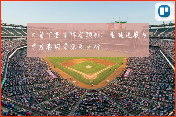 火箭下赛季阵容预测:重建进展与季后赛前景深度分析