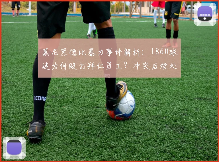 慕尼黑德比暴力事件解析:1860球迷为何殴打拜仁员工?冲突后续处理结果引关注