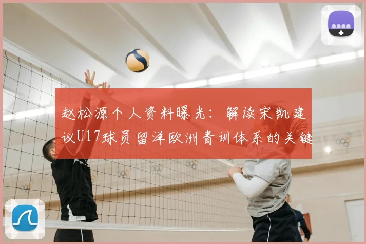 赵松源个人资料曝光：解读宋凯建议U17球员留洋欧洲青训体系的关键