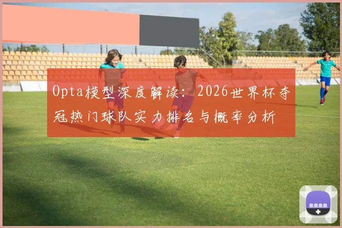 Opta模型深度解读：2026世界杯夺冠热门球队实力排名与概率分析