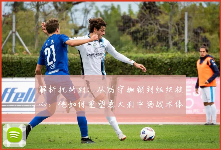 解析托纳利:从防守枷锁到组织核心,他如何重塑意大利中场战术体系